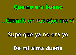 Que no era bueno

..Cuando en tus ojos me vi

Supe que ya no era yo

De mi alma dueria