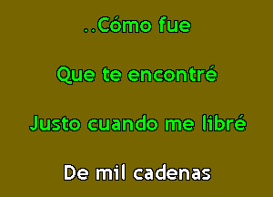 ..C6mo fue

Que te encontrelr

Justo cuando me libre'a

De mil cadenas