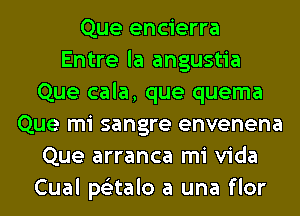 Que encierra
Entre la angustia
Que cala, que quema
Que mi sangre envenena
Que arranca mi Vida
Cual ps'ztalo a una flor