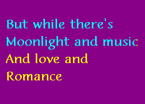 But while there's
Moonlight and music

And love and
Romance