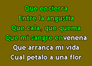 Que encierra
Entre la angustia
Que cala, que quema
Que mi sangre envenena
Que arranca mi Vida
Cual ps'ztalo a una flor