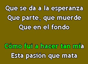 Que se da a la esperanza
Que parte, que muerde
Que en el fondo

Cbmo fui a hacer tan mia
Esta pasic'm que mata