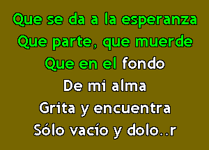 Que se da a la esperanza
Que parte, que muerde
Que en el fondo
De mi alma
Grita y encuentra
Sblo vacio y dolo..r