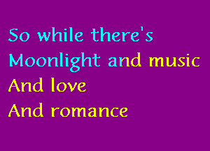 So while there's
Moonlight and music

And love
And romance