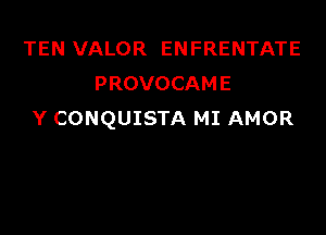 TEN VALOR ENFRENTATE
PROVOCAME

Y CONQUISTA MI AMOR