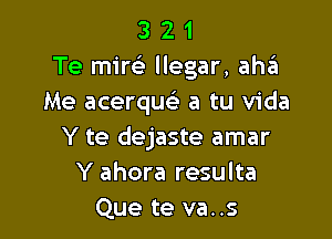 3 2 1
Te mir(e llegar, aha
Me acerquc a tu Vida

Y te dejaste amar
Y ahora resulta
Que te va..s