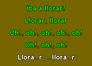 iba a llorar?

Llorar, llorar
ON, oh!, oh!, oh!, oh!

OM, oh!, oh!

Llora..r, ..llora..r