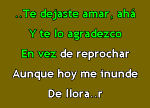 ..Te dejaste amar, aha
Y te lo agradezco
En vez de reprochar
Aunque hoy me inunde

De llora..r