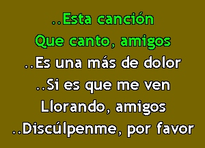 ..Esta cancic'm
Que canto, amigos
..Es una mtas de dolor
..Si es que me ven
Llorando, amigos

..Dichlpenme, por favor l