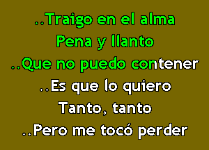 ..Traigo en el alma
Pena y llanto
..Que no puedo contener
..Es que lo quiero
Tanto, tanto

..Pero me toc6 perder l