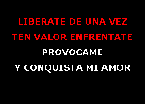 LIBERATE DE UNA VEZ
TEN VALOR ENFRENTATE
PROVOCAME
Y CONQUISTA MI AMOR