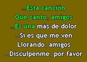 ..Esta cancic'm
Que canto, amigos
..Es una mtas de dolor
..Si es que me ven
Llorando, amigos

..Dichlpenme, por favor l