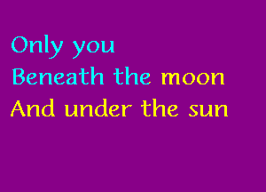 Only you
Beneath the moon

And under the sun