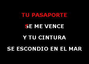 TU PASAPORTE
SE ME VENCE
Y TU CINTURA

SE ESCONDIO EN EL MAR
