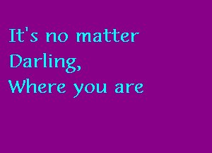 It's no matter
Darling,

Where you are