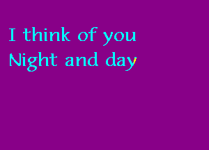 I think of you
Night and day