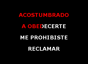 ACOSTUMBRADO
A OBEDECERTE

ME PROHIBISTE

RECLAMAR