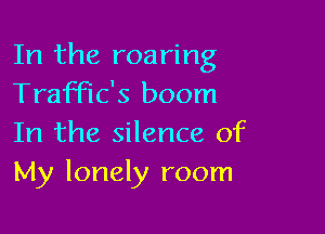 In the roaring
TrafFIC's boom

In the silence of
My lonely room