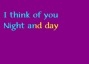 I think of you
Night and day