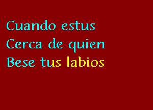 Cuando estus
Cerca de quien

Bese tus labios