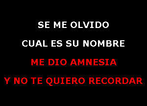 SE ME OLVIDO
CUAL ES SU NOMBRE
ME DIO AMNESIA
Y N0 TE QUIERO RECORDAR