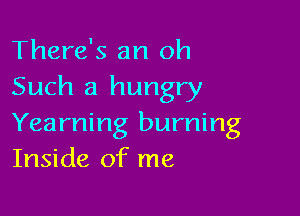 There's an oh

Such a hungry

Yearning burning
Inside of me