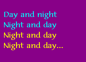 Day and night
Night and day

Night and day
Night and day...