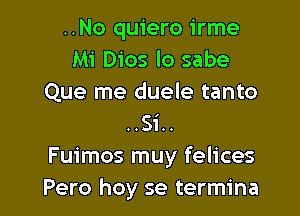 ..No quiero irme
Mi Dios lo sabe
Que me duele tanto

..Si..
Fuimos muy felices
Pero hoy se termina