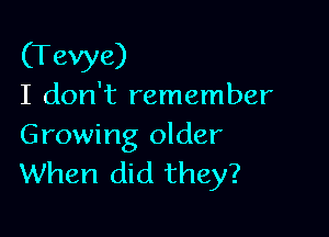 (Tevye)
I don't remember

Growing older
When did they?