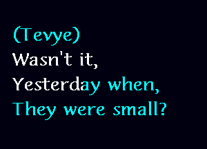 (Tevye)
Wasn't it,

Yesterday when,
They were small?