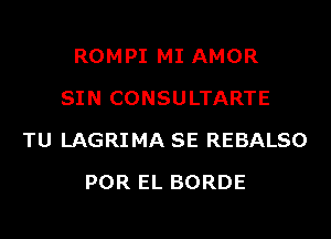 ROMPI MI AMOR
SIN CONSULTARTE
TU LAGRIMA SE REBALSO
POR EL BORDE