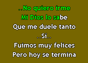 ..No quiero irme
Mi Dios lo sabe
Que me duele tanto

..Si..
Fuimos muy felices
Pero hoy se termina