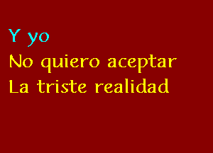 Y yo
No quiero aceptar

La triste realidad