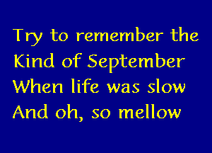 Try to remember the
Kind of September
When life was slow
And oh, so mellow