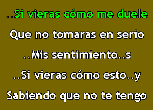 ..Si vieras c6mo me duele
Que no tomaras en serio
..Mis sentimiento..s
..Si vieras c6mo esto..y

Sabiendo que no te tengo