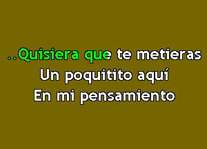 ..Quis1'era que te metieras

Un poquitito aqui
En mi pensamiento