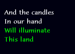 And the candles
In our hand

Will illuminate
This land