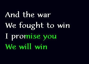 And the war
We fought to win

I promise you
We will win