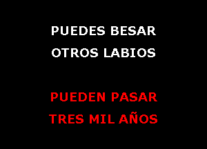 PUEDES BESAR
OTROS LABIOS

PUEDEN PASAR
TRES MIL ANOS