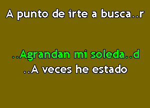 A punto de irte a busca..r

..Agrandan mi soleda..d
..A veces he estado