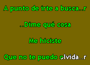 A punto de irte a busca..r
..Dime qu cosa

Me hiciste

Que no te puedo olvida..r