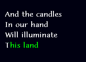 And the candles
In our hand

Will illuminate
This land