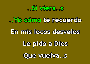 ..Si viera..s
..Yo cbmo te recuerdo

En mis locos desvelos

Le pido a Dios

Que vuelva. .s