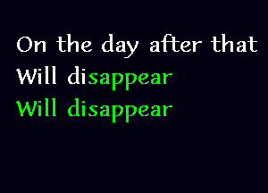 On the day after that
Will disappear

Will disappear