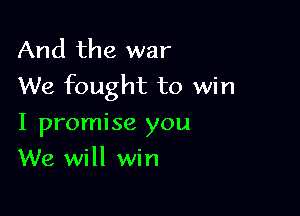 And the war
We fought to win

I promise you
We will win