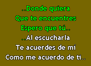 ..Donde quiera
Que te encuentres
Espero que til.
..Al escucharla
Te acuerdes de mi
Como me acuerdo de ti..