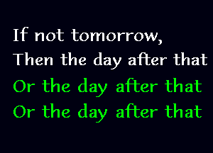 If not tomorrow,
Then the day after that

Or the day after that
Or the day after that