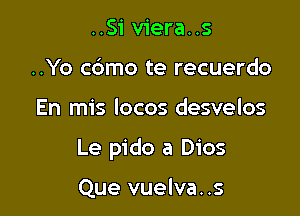 ..Si viera..s
..Yo cbmo te recuerdo

En mis locos desvelos

Le pido a Dios

Que vuelva. .s