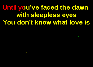 Until you've faced the dawn
with sleepless eyes
You don't know what love is