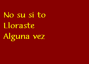 No su si to
Lloraste

Alguna vez